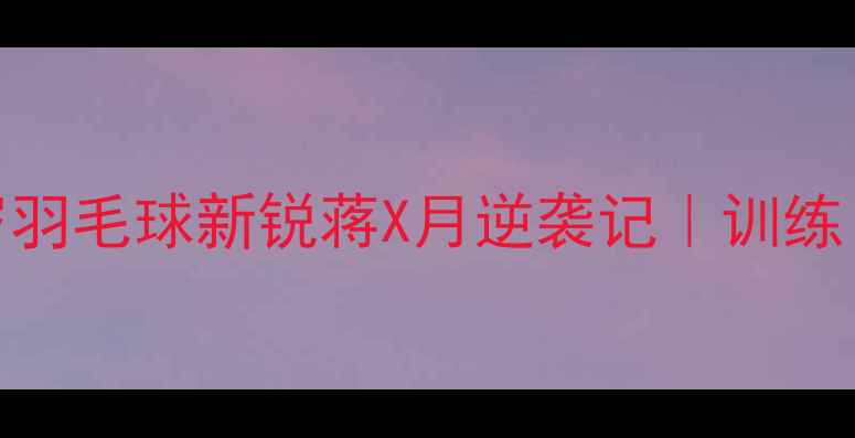 图片 🌟从校队到国家队：26岁羽毛球新锐蒋X月逆袭记｜训练日常+成长干货全公开🏸2