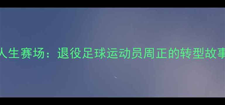 图片 🌟从绿茵场到人生赛场：退役足球运动员周正的转型故事与人生蜕变🌟