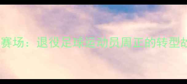 图片 🌟从绿茵场到人生赛场：退役足球运动员周正的转型故事与人生蜕变🌟1