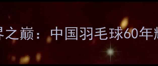 图片 🌟从零到世界之巅：中国羽毛球60年辉煌发展史🏸