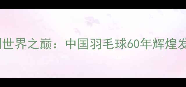 图片 🌟从零到世界之巅：中国羽毛球60年辉煌发展史🏸1