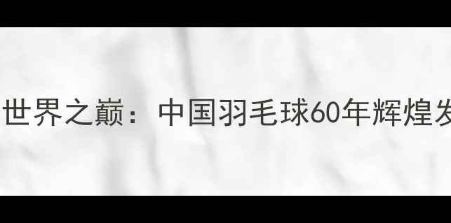 图片 🌟从零到世界之巅：中国羽毛球60年辉煌发展史🏸2