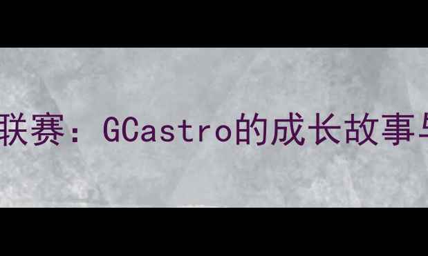 图片 🌟从青训到职业联赛：GCastro的成长故事与职业发展全🌟1