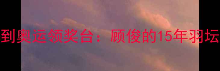 图片 🌟从青训营到奥运领奖台：顾俊的15年羽坛传奇之路🌟
