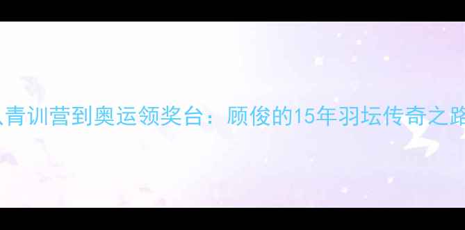 图片 🌟从青训营到奥运领奖台：顾俊的15年羽坛传奇之路🌟1