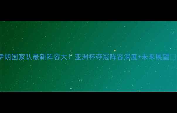 图片 🌟伊朗国家队最新阵容大！亚洲杯夺冠阵容深度+未来展望🇮🇷2