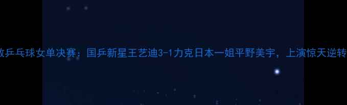 图片 🌟伦敦乒乓球女单决赛：国乒新星王艺迪3-1力克日本一姐平野美宇，上演惊天逆转！🌟2