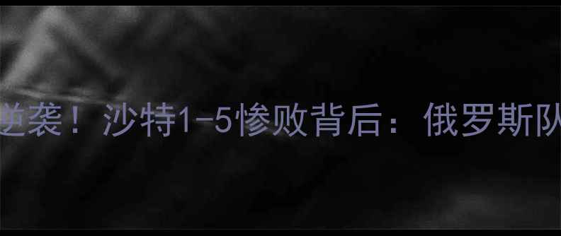 图片 🌟俄罗斯世界杯经典逆袭！沙特1-5惨败背后：俄罗斯队的战术与团队精神🌟