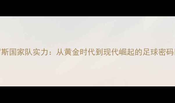 图片 🌟俄罗斯国家队实力：从黄金时代到现代崛起的足球密码⚽️🔥