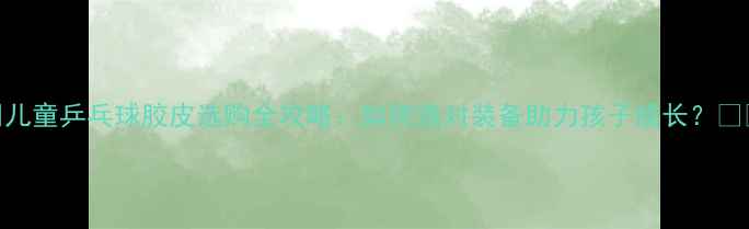 图片 🌟儿童乒乓球胶皮选购全攻略：如何选对装备助力孩子成长？🏓️
