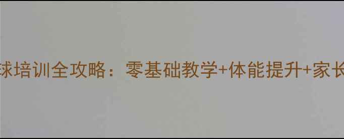 图片 🌟儿童羽毛球培训全攻略：零基础教学+体能提升+家长必看指南🌟
