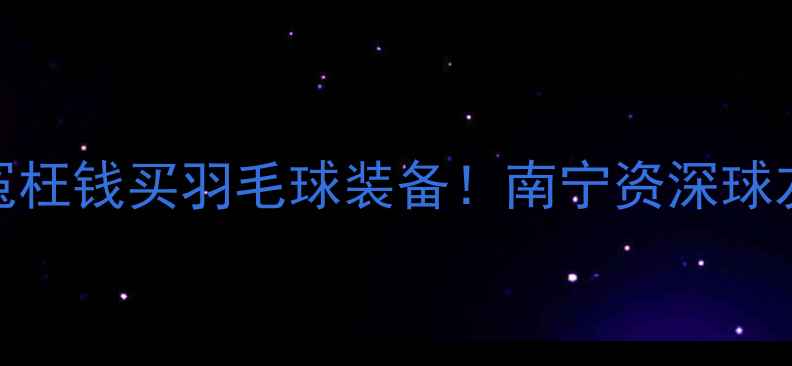 图片 🌟党预警别再花冤枉钱买羽毛球装备！南宁资深球友实测报告来了～