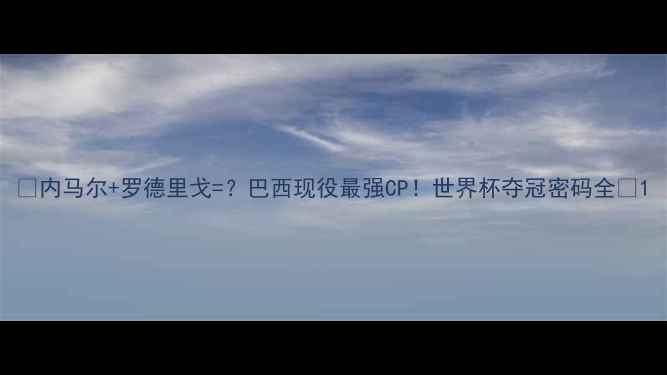 图片 🌟内马尔+罗德里戈=？巴西现役最强CP！世界杯夺冠密码全✨1