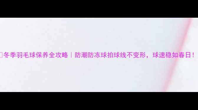 图片 🌟冬季羽毛球保养全攻略｜防潮防冻球拍球线不变形，球速稳如春日！2