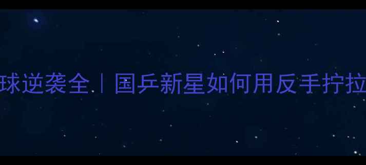 图片 🌟刘高阳乒乓球逆袭全｜国乒新星如何用反手拧拉征服世界？🌟