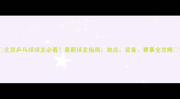 图片 🌟北京乒乓球球友必看！最新球友指南：地点、装备、赛事全攻略🏓1