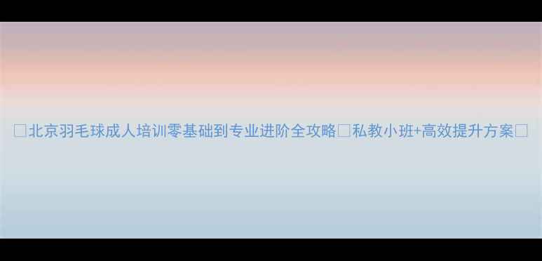 图片 🌟北京羽毛球成人培训零基础到专业进阶全攻略🔥私教小班+高效提升方案💥