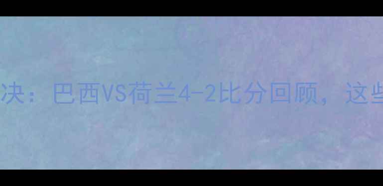 图片 🌟南非世界杯经典对决：巴西VS荷兰4-2比分回顾，这些细节你知道吗？🌟1