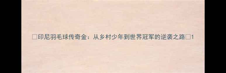 图片 🌟印尼羽毛球传奇金：从乡村少年到世界冠军的逆袭之路🌟1