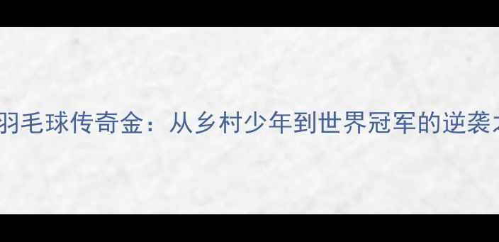 图片 🌟印尼羽毛球传奇金：从乡村少年到世界冠军的逆袭之路🌟2