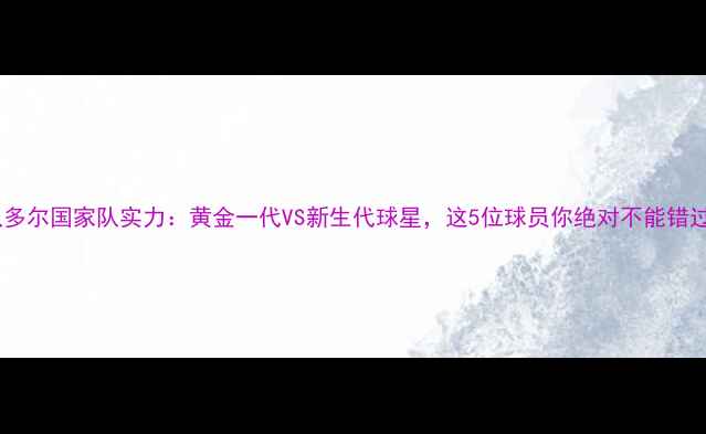 图片 🌟厄瓜多尔国家队实力：黄金一代VS新生代球星，这5位球员你绝对不能错过！🌟2