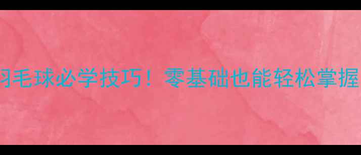 图片 🌟发球翻手腕羽毛球必学技巧！零基础也能轻松掌握的实用动作🌟1
