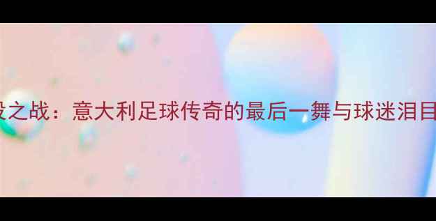 图片 🌟因扎吉退役之战：意大利足球传奇的最后一舞与球迷泪目瞬间全记录1