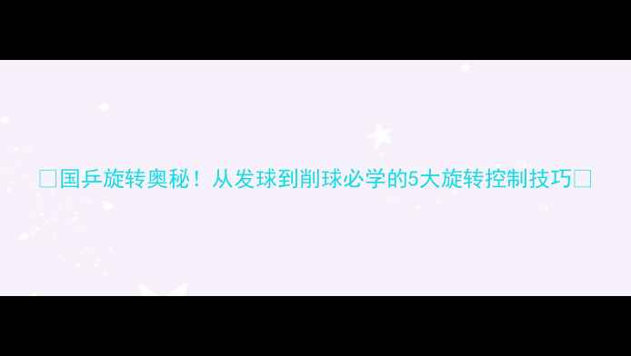 图片 🌟国乒旋转奥秘！从发球到削球必学的5大旋转控制技巧🌟