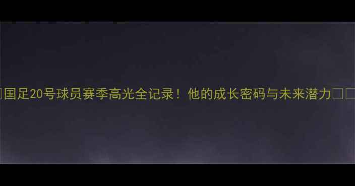 图片 🌟国足20号球员赛季高光全记录！他的成长密码与未来潜力🇨🇳1