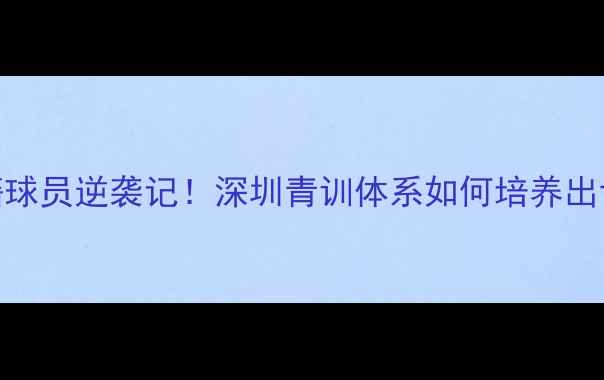 图片 🌟国青队深圳籍球员逆袭记！深圳青训体系如何培养出世界级新星？🌟