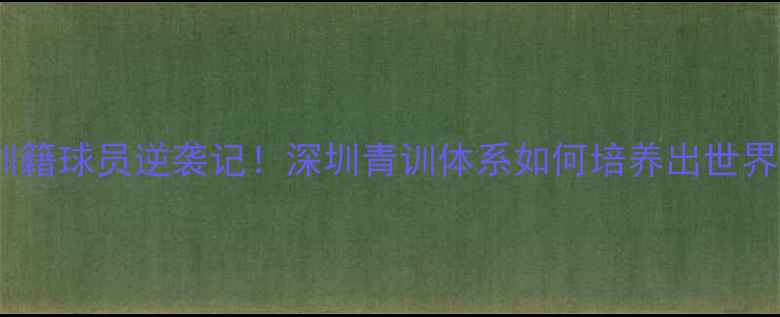 图片 🌟国青队深圳籍球员逆袭记！深圳青训体系如何培养出世界级新星？🌟2