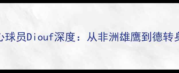 图片 🌟塞内加尔国家队核心球员Diouf深度：从非洲雄鹰到德转身价千万的逆袭之路🌟