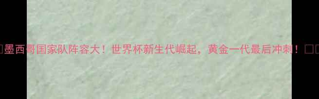 图片 🌟墨西哥国家队阵容大！世界杯新生代崛起，黄金一代最后冲刺！🇲🇽