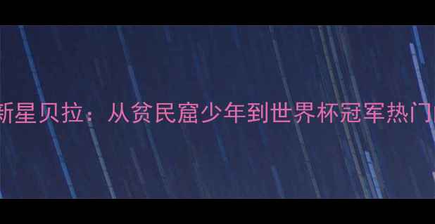 图片 🌟墨西哥足球新星贝拉：从贫民窟少年到世界杯冠军热门的成长密码🌟1