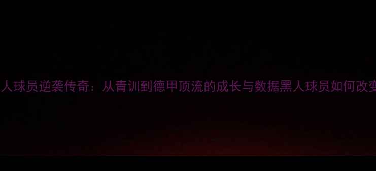 图片 🌟多特蒙德黑人球员逆袭传奇：从青训到德甲顶流的成长与数据黑人球员如何改变球队生态？2