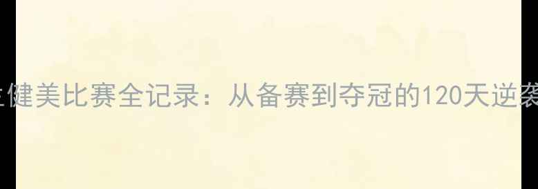 图片 🌟大学生健美比赛全记录：从备赛到夺冠的120天逆袭指南🏆1