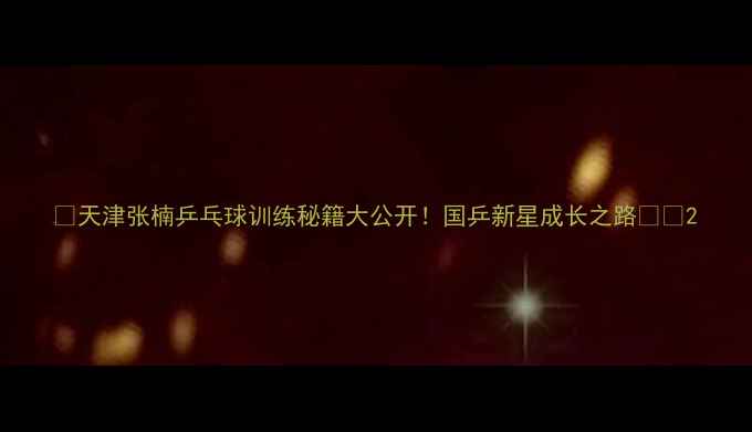 图片 🌟天津张楠乒乓球训练秘籍大公开！国乒新星成长之路🏓💥2