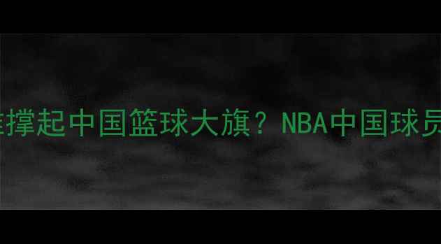 图片 🌟姚明之后谁撑起中国篮球大旗？NBA中国球员现状深度🌟1