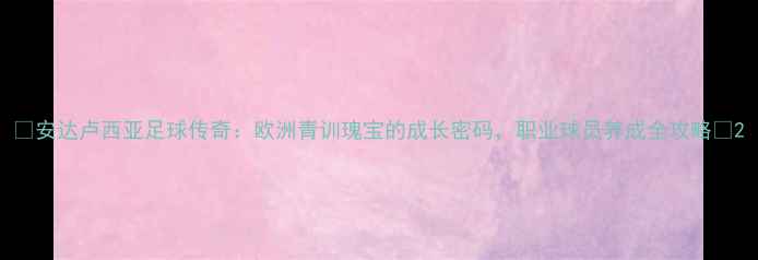 图片 🌟安达卢西亚足球传奇：欧洲青训瑰宝的成长密码，职业球员养成全攻略🌟2
