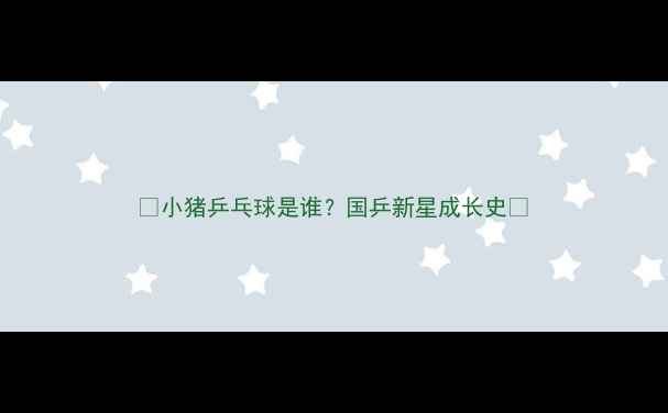 图片 🌟小猪乒乓球是谁？国乒新星成长史🌟