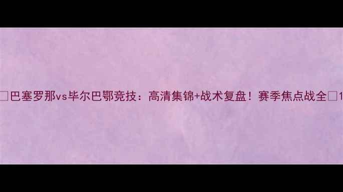 图片 🌟巴塞罗那vs毕尔巴鄂竞技：高清集锦+战术复盘！赛季焦点战全📌1