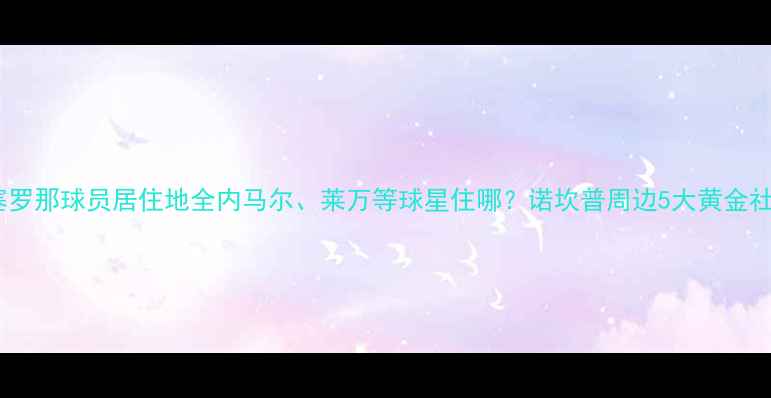 图片 🌟巴塞罗那球员居住地全内马尔、莱万等球星住哪？诺坎普周边5大黄金社区🏠1