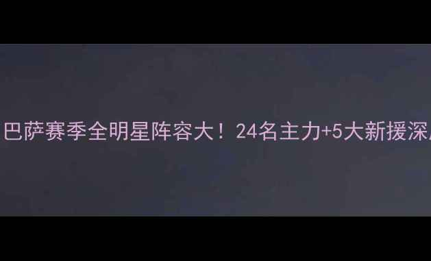 图片 🌟巴萨赛季全明星阵容大！24名主力+5大新援深度