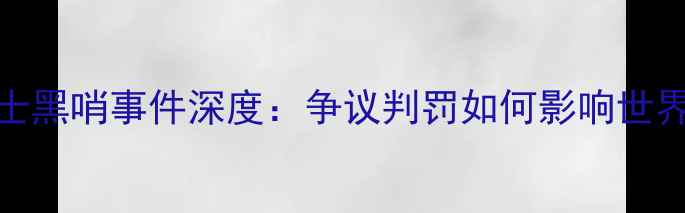 图片 🌟巴西vs瑞士黑哨事件深度：争议判罚如何影响世界杯进程？🌟