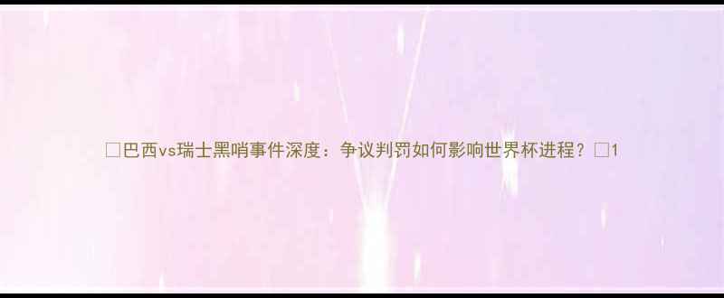 图片 🌟巴西vs瑞士黑哨事件深度：争议判罚如何影响世界杯进程？🌟1