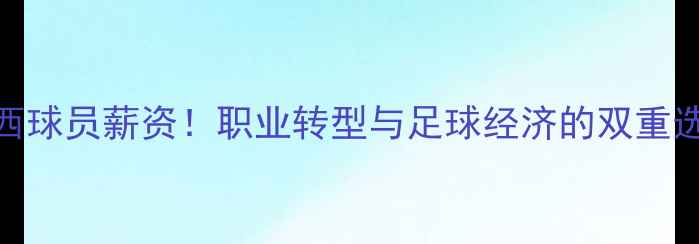 图片 🌟巴西球员薪资！职业转型与足球经济的双重选择🌟