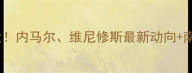 图片 🌟巴西球星转会市场大！内马尔、维尼修斯最新动向+南美豪强俱乐部排名🔥1