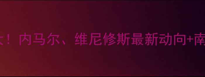 图片 🌟巴西球星转会市场大！内马尔、维尼修斯最新动向+南美豪强俱乐部排名🔥2