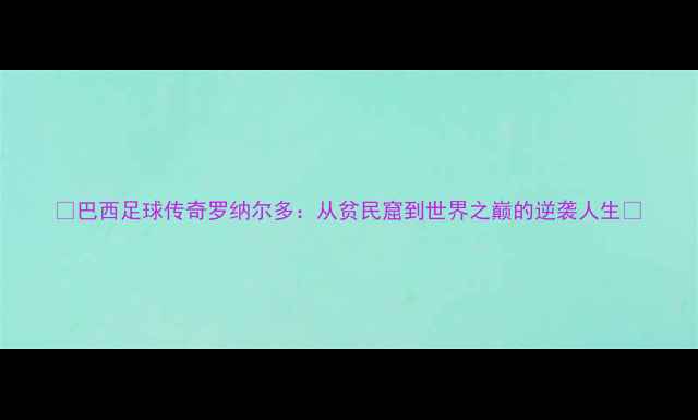 图片 🌟巴西足球传奇罗纳尔多：从贫民窟到世界之巅的逆袭人生🌟