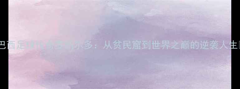 图片 🌟巴西足球传奇罗纳尔多：从贫民窟到世界之巅的逆袭人生🌟1